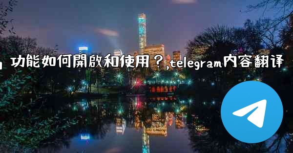 Telegram的「翻譯消息」功能如何開啟和使用？,telegram内容翻译