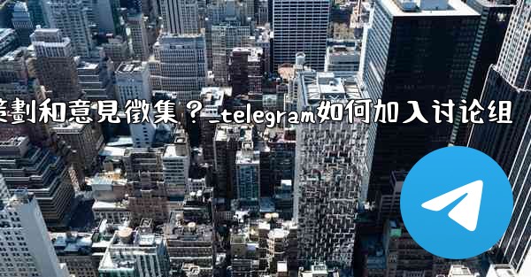 如何利用Telegram的投票功能進行活動策劃和意見徵集？_telegram如何加入讨论组