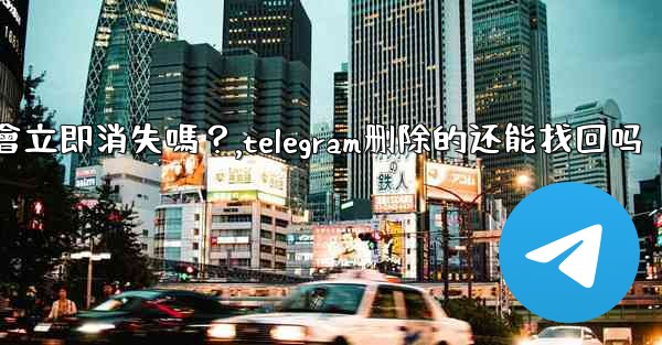 刪除Telegram帳號後，我的所有數據會立即消失嗎？,telegram删除的还能找回吗