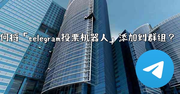 如何將「Telegram投票機器人」添加到群組？—如何将「telegram投票机器人」添加到群组？