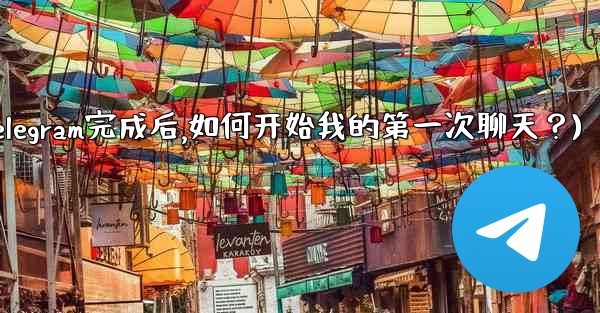 註冊Telegram完成後，如何開始我的第一次聊天？(注册telegram完成后,如何开始我的第一次聊天？)