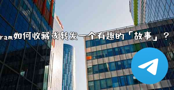 Telegram如何收藏或轉發一個有趣的「故事」？;telegram如何收藏或转发一个有趣的「故事」？