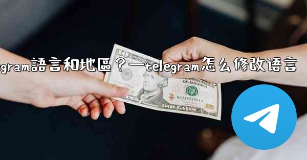 如何設置Telegram語言和地區？—telegram怎么修改语言