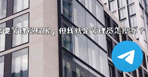 Telegram提示「這個操作需要管理員權限」但我就是管理員怎麼辦？-telegram提示「这个操作需要管理员权限」但我就是管理员怎麼办？
