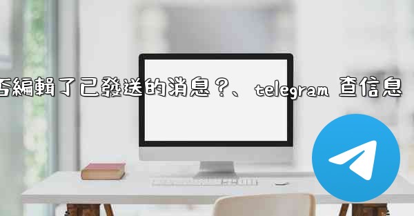 Telegram如何知道對方是否編輯了已發送的消息？、telegram 查信息