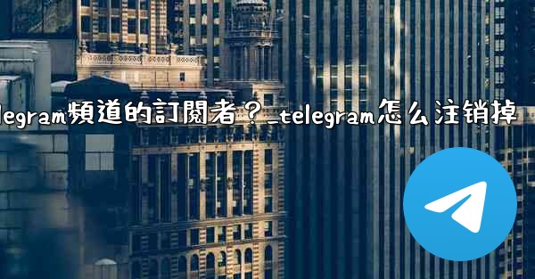 如何移除Telegram頻道的訂閱者？_telegram怎么注销掉