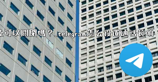 Telegram話題功能開啟後可以關閉嗎？_telegram怎么设置通话长响