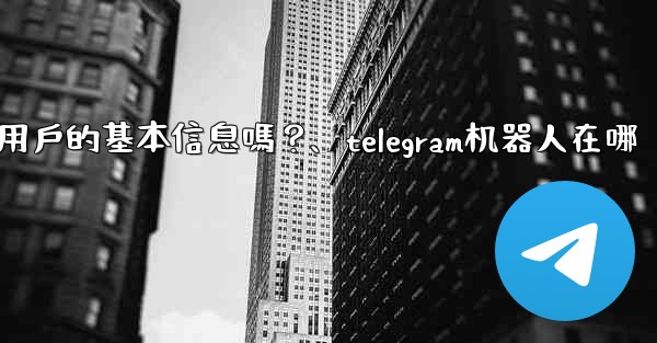 Telegram機器人可以獲取用戶的基本信息嗎？、telegram机器人在哪
