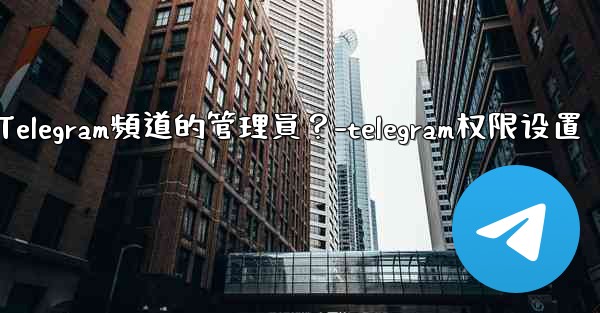 如何管理Telegram頻道的管理員？-telegram权限设置
