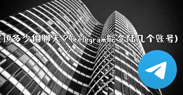 Telegram最多可以置頂多少個聊天？(telegram能登陆几个账号)