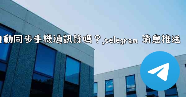 Telegram會自動同步手機通訊錄嗎？,telegram 消息推送