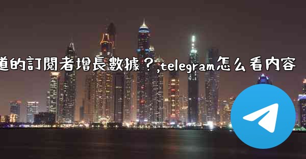 如何查看Telegram頻道的訂閱者增長數據？,telegram怎么看内容