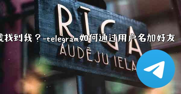 如何設置誰可以通過Telegram手機號找到我？-telegram如何通过用户名加好友