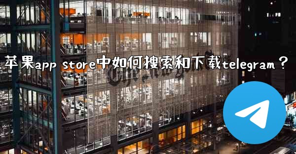 在蘋果App Store中如何搜索和下載Telegram？;在苹果app store中如何搜索和下载telegram？