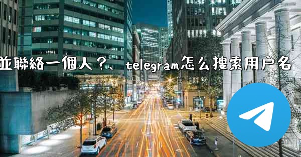 如何通過Telegram用戶名搜索並聯絡一個人？、telegram怎么搜索用户名