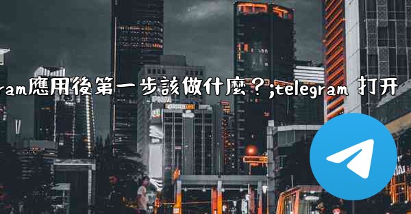 打開Telegram應用後第一步該做什麼？;telegram 打开