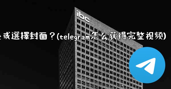 Telegram發送視頻時，如何裁剪時長或選擇封面？(telegram怎么获得完整视频)