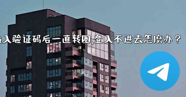 Telegram輸入驗證碼後一直轉圈，登入不進去怎麼辦？,telegram输入验证码后一直转圈,登入不进去怎麼办？