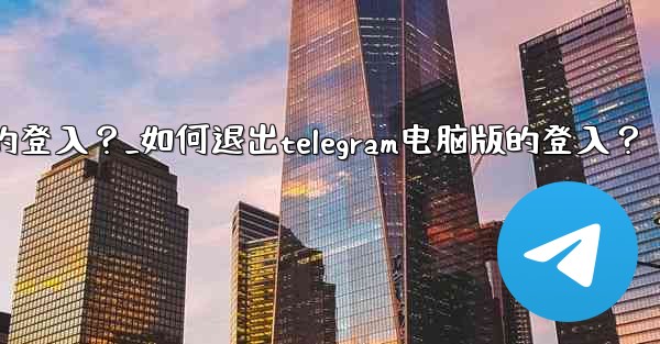 如何退出Telegram電腦版的登入？_如何退出telegram电脑版的登入？