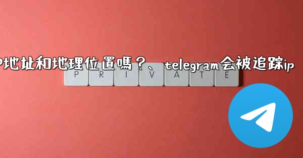 Telegram的「登入會話」信息中會包含IP地址和地理位置嗎？、telegram会被追踪ip