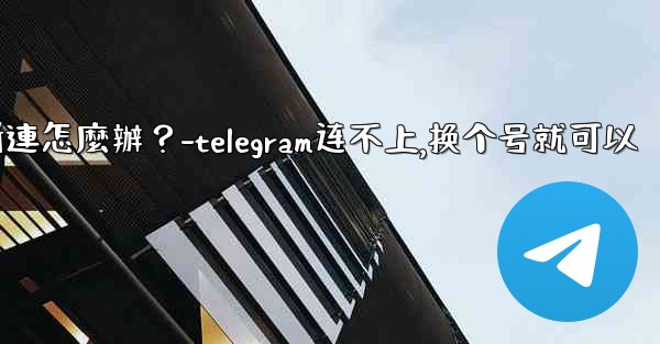 切換網絡（Wi-Fi到4G）後Telegram斷連怎麼辦？-telegram连不上,换个号就可以