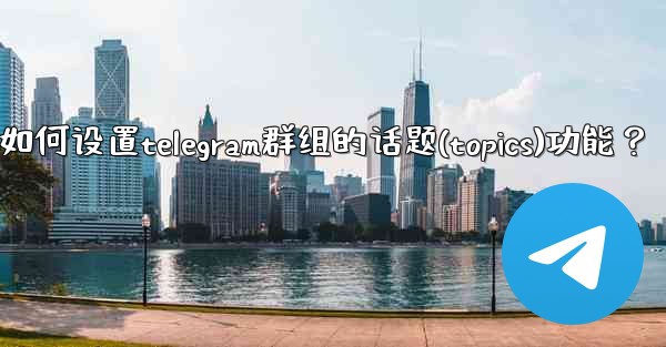 如何設置Telegram群組的話題（Topics）功能？_如何设置telegram群组的话题(topics)功能？