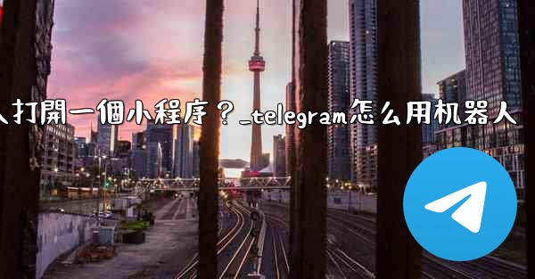 如何通過Telegram機器人打開一個小程序？_telegram怎么用机器人