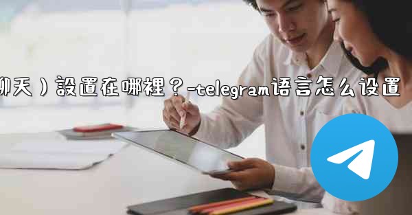 Telegram對話（聊天）設置在哪裡？-telegram语言怎么设置
