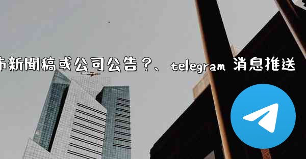 如何用Telegram頻道發布新聞稿或公司公告？、telegram 消息推送