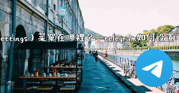 Telegram設置（Settings）菜單在哪裡？—telegram如何设置