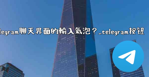 如何開啟或關閉Telegram聊天界面的輸入氣泡？_telegram按钮
