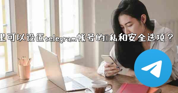 在哪裡可以設置Telegram帳號的隱私和安全選項？;在哪里可以设置telegram帐号的隐私和安全选项？