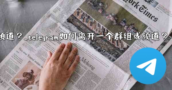 Telegram如何離開一個群組或頻道？_telegram如何离开一个群组或频道？