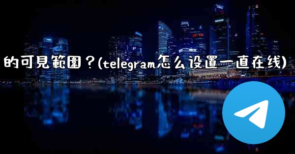 Telegram如何設置在線狀態（Last Seen & Online）的可見範圍？(telegram怎么设置一直在线)
