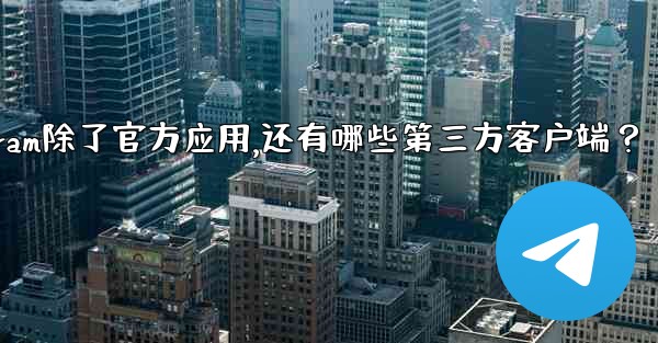 Telegram除了官方應用，還有哪些第三方客戶端？—telegram除了官方应用,还有哪些第三方客户端？