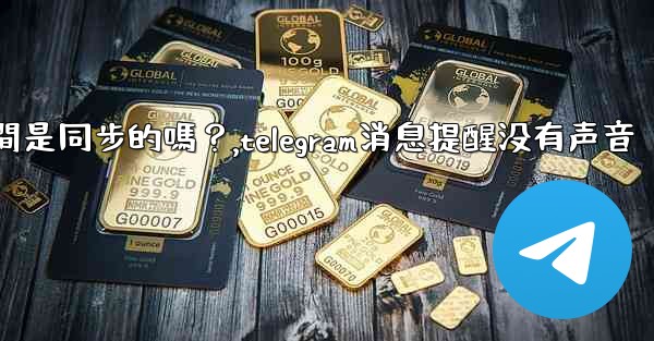 Telegram消息在設備之間是同步的嗎？,telegram消息提醒没有声音