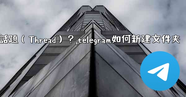 如何創建一個Telegram話題（Thread）？,telegram如何新建文件夹