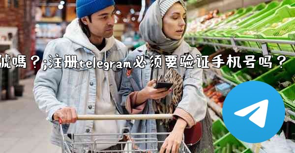 註冊Telegram必須要驗證手機號嗎？;注册telegram必须要验证手机号吗？