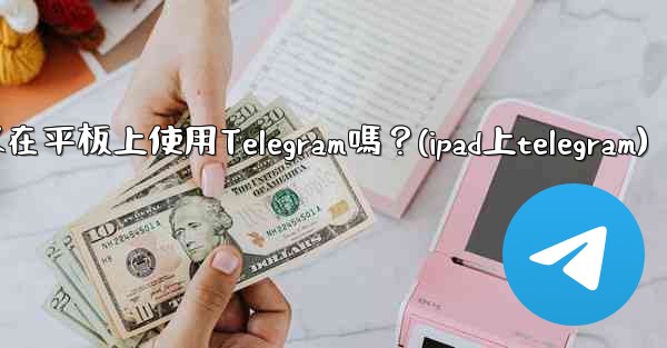 我可以在平板上使用Telegram嗎？(ipad上telegram)