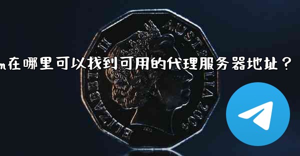 Telegram在哪裡可以找到可用的代理服務器地址？;telegram在哪里可以找到可用的代理服务器地址？