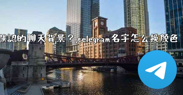 Telegram如何更改默認的聊天背景？,telegram名字怎么换颜色