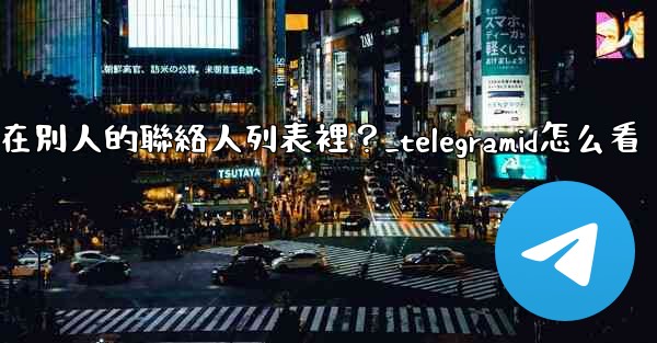 Telegram如何知道我是否在別人的聯絡人列表裡？_telegramid怎么看
