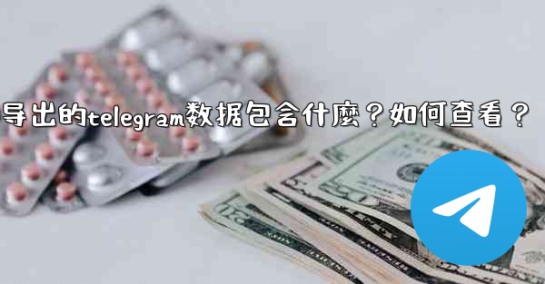 導出的Telegram數據包含什麼？如何查看？-导出的telegram数据包含什麼？如何查看？
