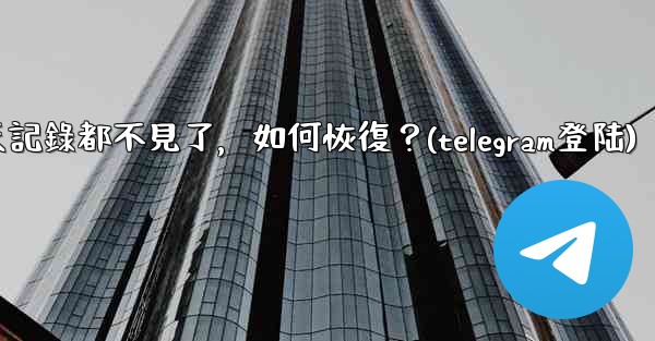 登入後我的Telegram聊天記錄都不見了，如何恢復？(telegram登陆)
