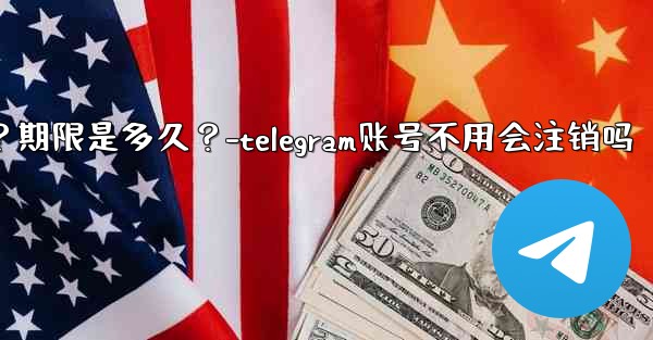 不活躍Telegram帳號會自動刪除嗎？期限是多久？-telegram账号不用会注销吗