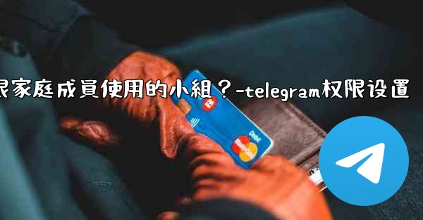 如何在Telegram上創建一個僅限家庭成員使用的小組？-telegram权限设置