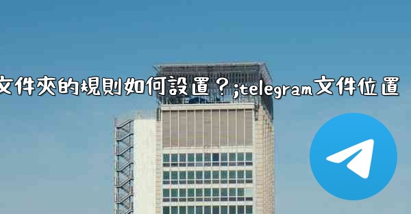 Telegram聊天文件夾的規則如何設置？;telegram文件位置