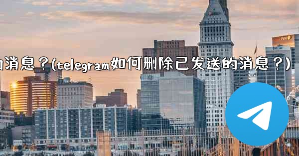 Telegram如何刪除已發送的消息？(telegram如何删除已发送的消息？)