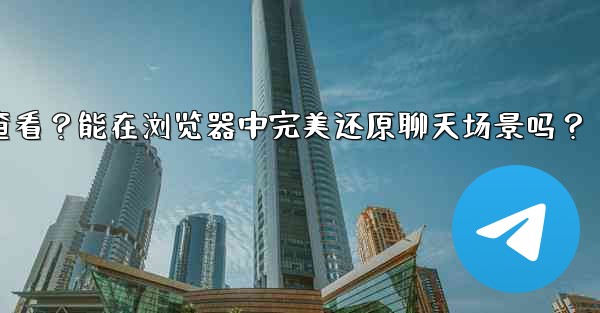 Telegram導出的HTML文件如何查看？能在瀏覽器中完美還原聊天場景嗎？—telegram导出的html文件如何查看？能在浏览器中完美还原聊天场景吗？