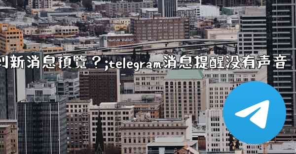 為什麼在Telegram消息列表看不到新消息預覽？;telegram消息提醒没有声音